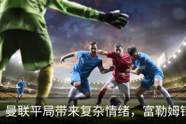 曼联平局带来复杂情绪，富勒姆错失胜机