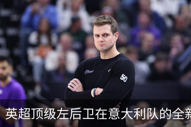 英超顶级左后卫在意大利队的全新挑战