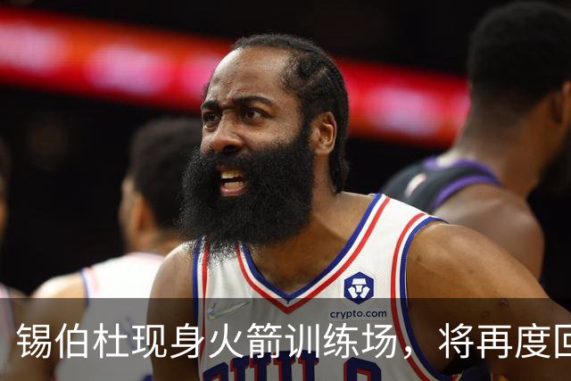 锡伯杜现身火箭训练场，将再度回归休斯顿执教？