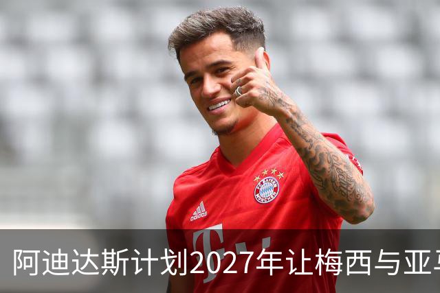 阿迪达斯计划2027年让梅西与亚马尔实现交接